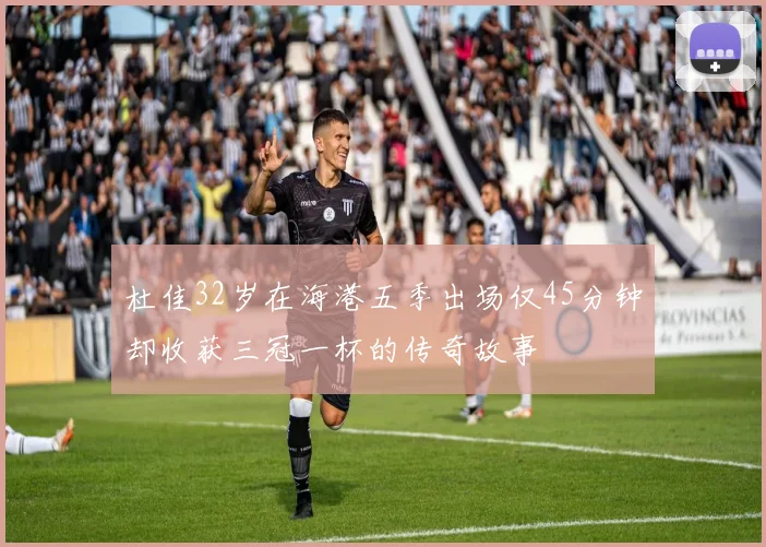 杜佳32岁在海港五季出场仅45分钟却收获三冠一杯的传奇故事