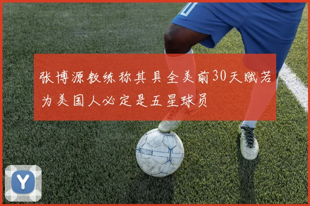 张博源教练称其具全美前30天赋若为美国人必定是五星球员