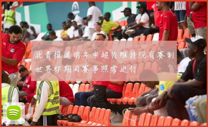 北青报道明年中超将维持现有赛制世界杯期间赛事照常进行