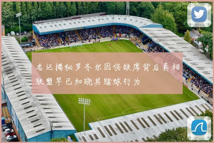名记揭秘罗齐尔因伤缺席背后真相联盟早已知晓其赌球行为