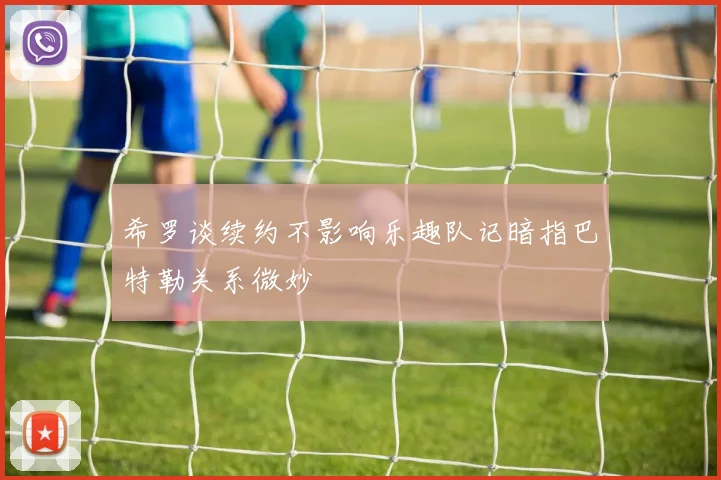 希罗谈续约不影响乐趣队记暗指巴特勒关系微妙