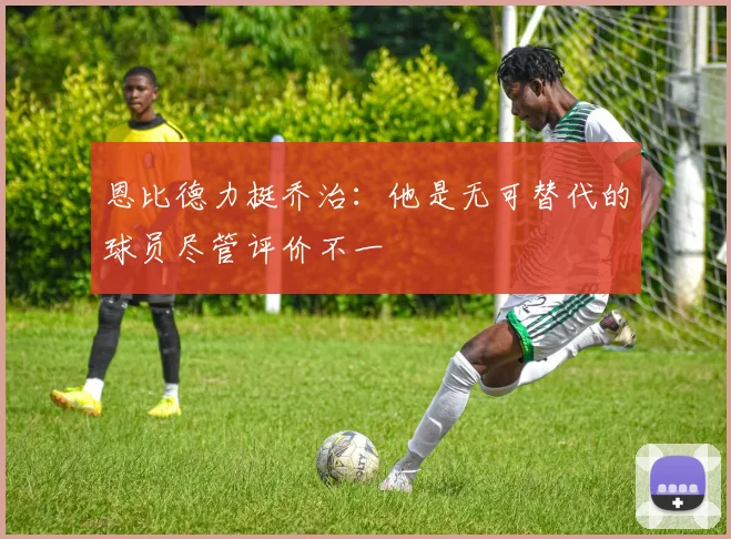 恩比德力挺乔治：他是无可替代的球员尽管评价不一