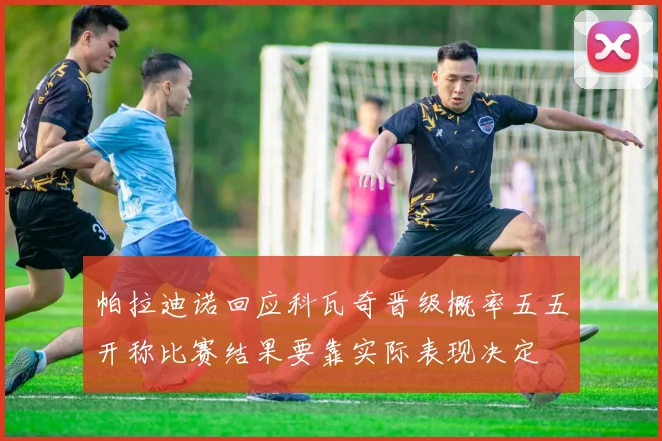 帕拉迪诺回应科瓦奇晋级概率五五开称比赛结果要靠实际表现决定