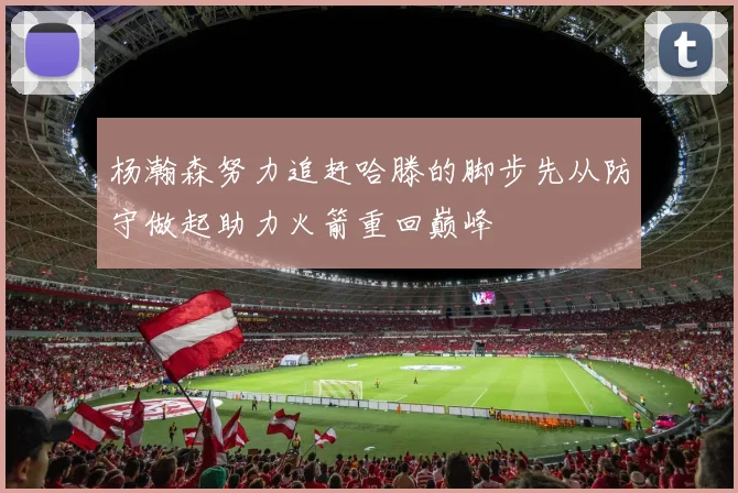 杨瀚森努力追赶哈滕的脚步先从防守做起助力火箭重回巅峰