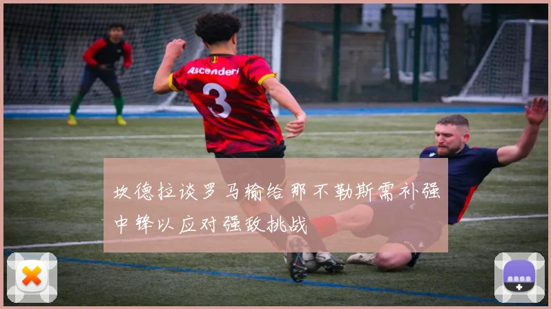 坎德拉谈罗马输给那不勒斯需补强中锋以应对强敌挑战