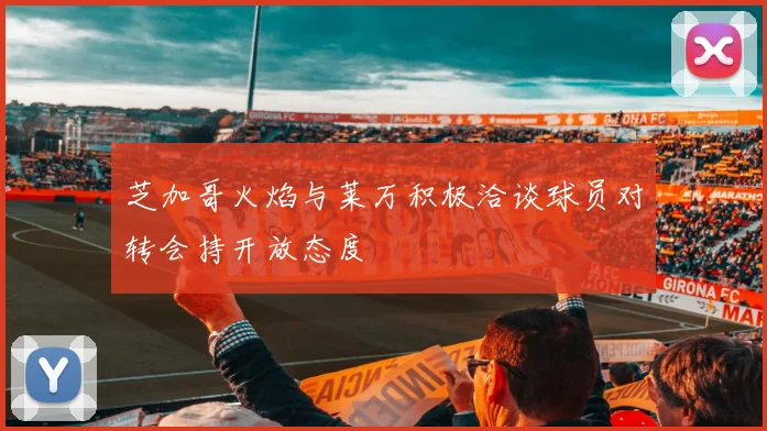 芝加哥火焰与莱万积极洽谈球员对转会持开放态度