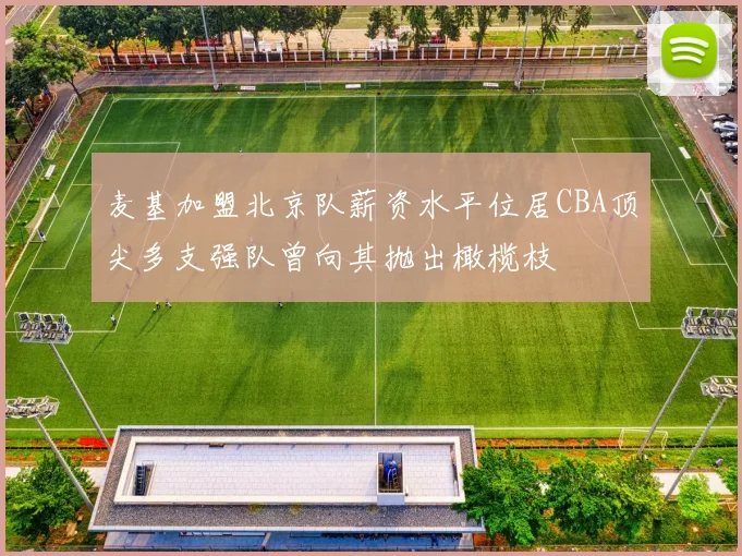 麦基加盟北京队薪资水平位居CBA顶尖多支强队曾向其抛出橄榄枝