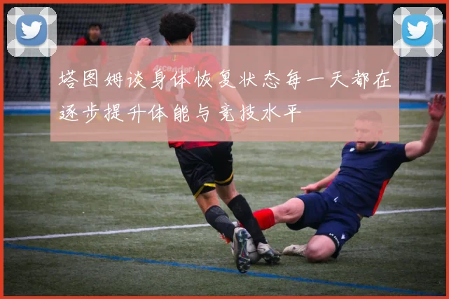 塔图姆谈身体恢复状态每一天都在逐步提升体能与竞技水平