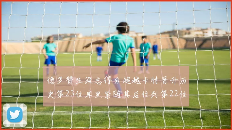 德罗赞生涯总得分超越卡特晋升历史第23位库里紧随其后位列第22位
