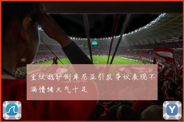金玟哉铲倒库尼亚引发争议表现不满情绪火气十足